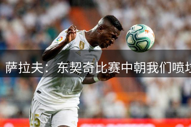 萨拉夫：东契奇比赛中朝我们喷垃圾话 说他得分比我们胜场数还多